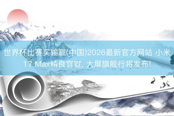 世界杯比赛买输赢(中国)2026最新官方网站 小米17 Max精良官宣， 大屏旗舰行将发布!