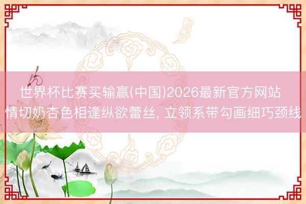 世界杯比赛买输赢(中国)2026最新官方网站 情切奶杏色相逢纵欲蕾丝，<a href=