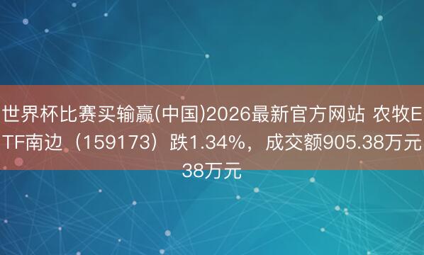 世界杯比赛买输赢(中国)2026最新官方网站 农牧ETF南边（159173）跌1.34%，成交额905.38万元