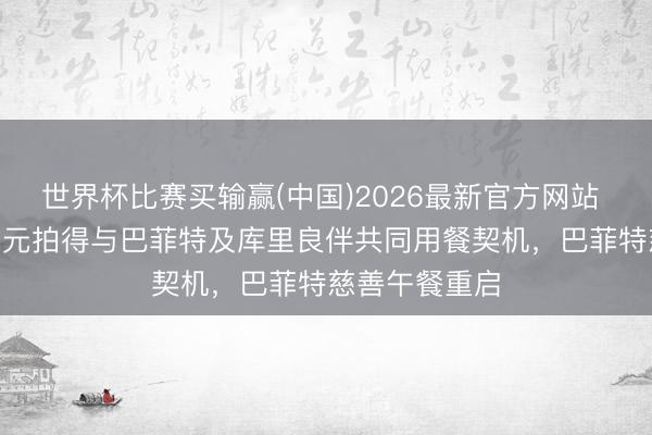 世界杯比赛买输赢(中国)2026最新官方网站 900万好意思元拍得与巴菲特及库里良伴共同用餐契机，巴菲特慈善午餐重启