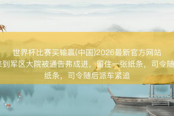 世界杯比赛买输赢(中国)2026最新官方网站 老东谈主来到军区大院被通告弗成进，留住一张纸条，司令随后派车紧追