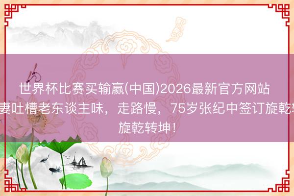 世界杯比赛买输赢(中国)2026最新官方网站 被娇妻吐槽老东谈主味，走路慢，75岁张纪中签订旋乾转坤！