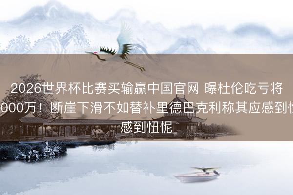 2026世界杯比赛买输赢中国官网 曝杜伦吃亏将超5000万！断崖下滑不如替补里德巴克利称其应感到忸怩