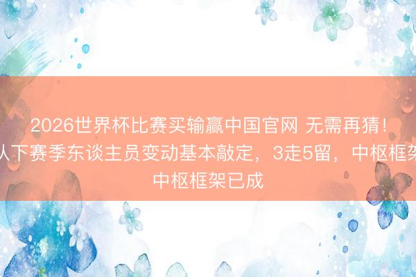 2026世界杯比赛买输赢中国官网 无需再猜！广东队下赛季东谈主员变动基本敲定，3走5留，中枢框架已成