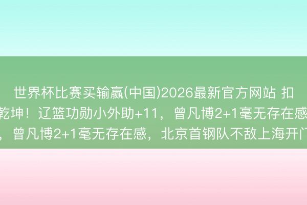 世界杯比赛买输赢(中国)2026最新官方网站 扣篮王轰17+2+5+3扭转乾坤！辽篮功勋小外助+11，曾凡博2+1毫无存在感，北京首钢队不敌上海开门黑