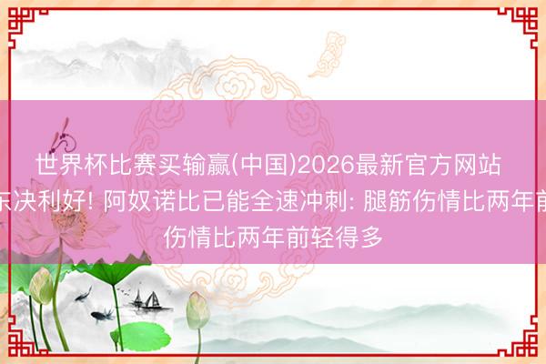 世界杯比赛买输赢(中国)2026最新官方网站 尼克斯东决利好! 阿奴诺比已能全速冲刺: 腿筋伤情比两年前轻得多