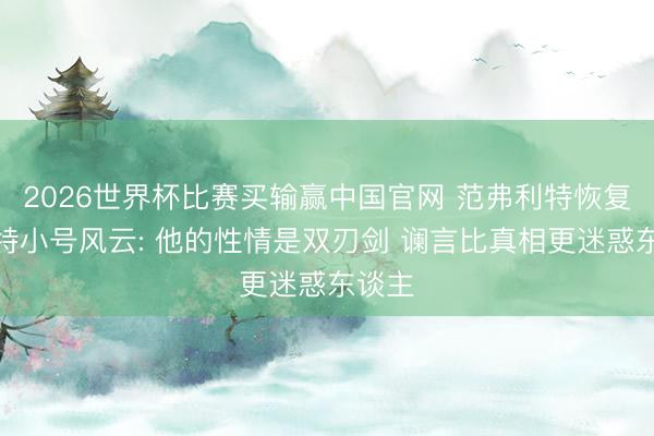 2026世界杯比赛买输赢中国官网 范弗利特恢复杜兰特小号风云: 他的性情是双刃剑 谰言比真相更迷惑东谈主