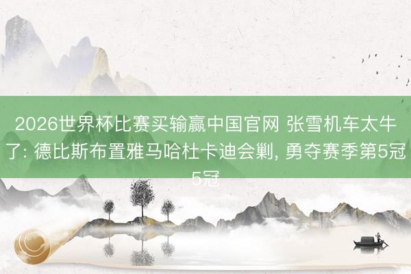 2026世界杯比赛买输赢中国官网 张雪机车太牛了: 德比斯布置雅马哈杜卡迪会剿， 勇夺赛季第5冠