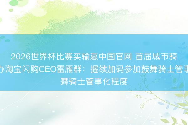 2026世界杯比赛买输赢中国官网 首届城市骑士节举办淘宝闪购CEO雷雁群：握续加码参加鼓舞骑士管事化程度