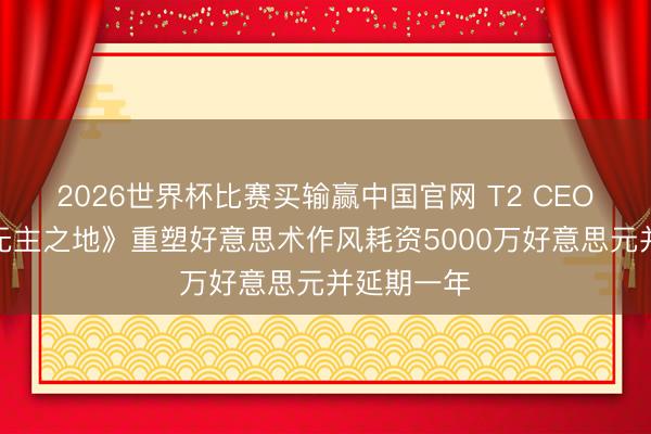 2026世界杯比赛买输赢中国官网 T2 CEO：初代《无主之地》重塑好意思术作风耗资5000万好意思元并延期一年