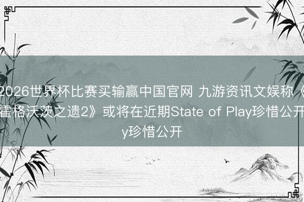 2026世界杯比赛买输赢中国官网 九游资讯文娱称《霍格沃茨之遗2》或将在近期State of Play珍惜公开