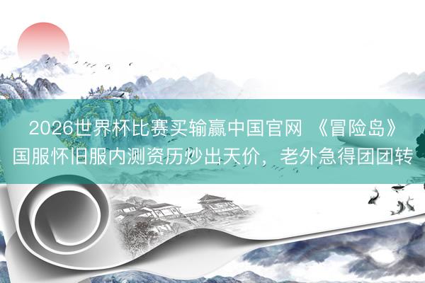 2026世界杯比赛买输赢中国官网 《冒险岛》国服怀旧服内测资历炒出天价,老外急得团团转