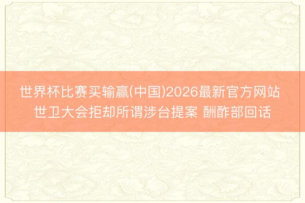 世界杯比赛买输赢(中国)2026最新官方网站 世卫大会拒却所谓涉台提案 酬酢部回话