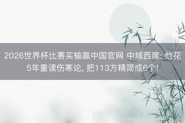 2026世界杯比赛买输赢中国官网 中域西席: 他花5年重读伤寒论， 把113方精简成6个!