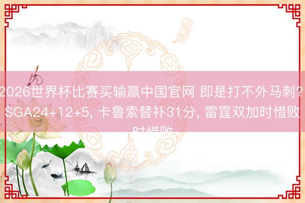 2026世界杯比赛买输赢中国官网 即是打不外马刺? SGA24+12+5， 卡鲁索替补31分， 雷霆双加时惜败