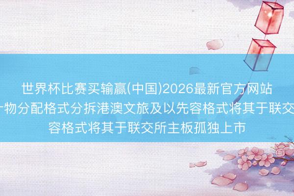 世界杯比赛买输赢(中国)2026最新官方网站 香港中旅拟以什物分配格式分拆港澳文旅及以先容格式将其于联交所主板孤独上市