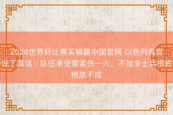 2026世界杯比赛买输赢中国官网 以色列高官终于说了真话：队伍承受要紧伤一火，不加多士兵根底不成