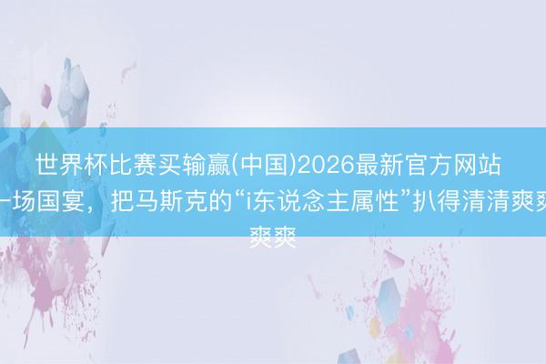 世界杯比赛买输赢(中国)2026最新官方网站 一场国宴，把马斯克的“i东说念主属性”扒得清清爽爽