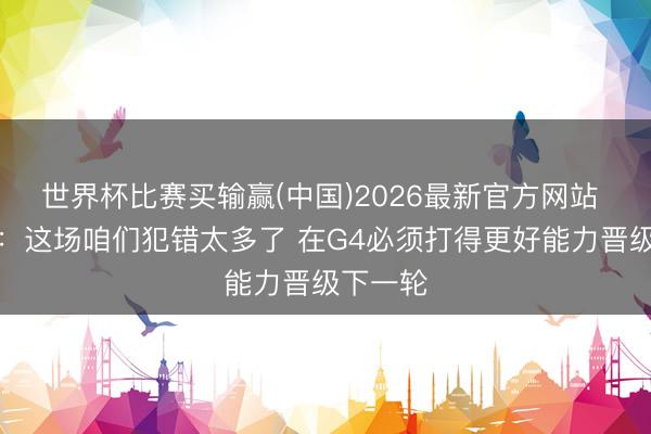 世界杯比赛买输赢(中国)2026最新官方网站 詹姆斯:这场咱们犯错太多了 在G4必须打得更好能力晋级下一轮