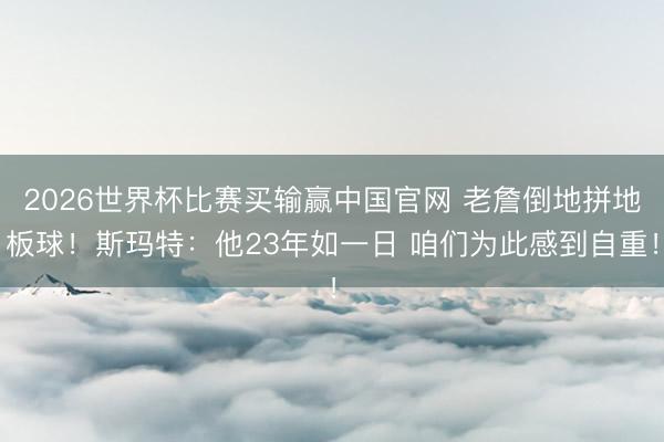 2026世界杯比赛买输赢中国官网 老詹倒地拼地板球！斯玛特：他23年如一日 咱们为此感到自重！