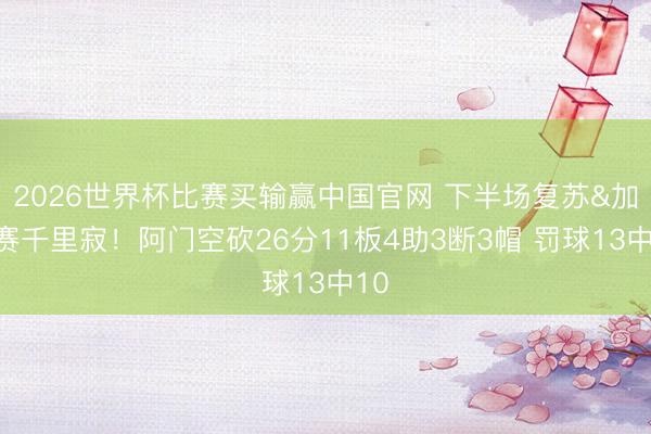 2026世界杯比赛买输赢中国官网 下半场复苏&加时赛千里寂!阿门空砍26分11板4助3断3帽 罚球13中10