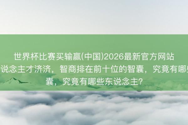 世界杯比赛买输赢(中国)2026最新官方网站 三国时辰东说念主才济济，智商排在前十位的智囊，究竟有哪些东说念主？