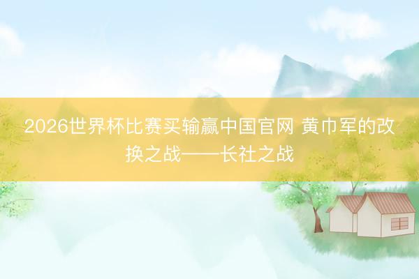 2026世界杯比赛买输赢中国官网 黄巾军的改换之战——长社之战