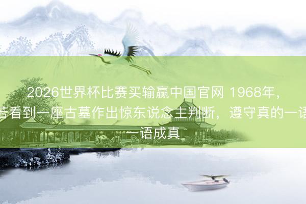 2026世界杯比赛买输赢中国官网 1968年，郭沫若看到一座古墓作出惊东说念主判断，遵守真的一语成真