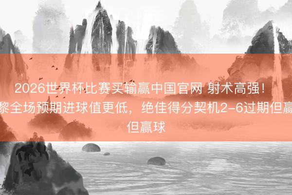 2026世界杯比赛买输赢中国官网 射术高强！ 巴黎全场预期进球值更低，绝佳得分契机2-6过期但赢球