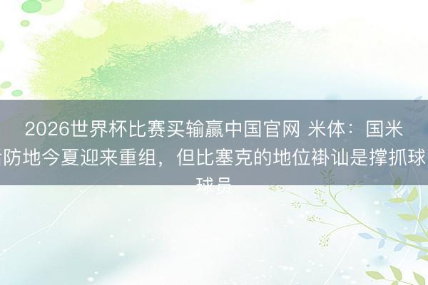 2026世界杯比赛买输赢中国官网 米体：国米后防地今夏迎来重组，但比塞克的地位褂讪是撑抓球员
