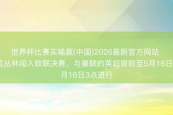 世界杯比赛买输赢(中国)2026最新官方网站 官方：若丛林闯入欧联决赛，与曼联的英超提前至5月16日3点进行