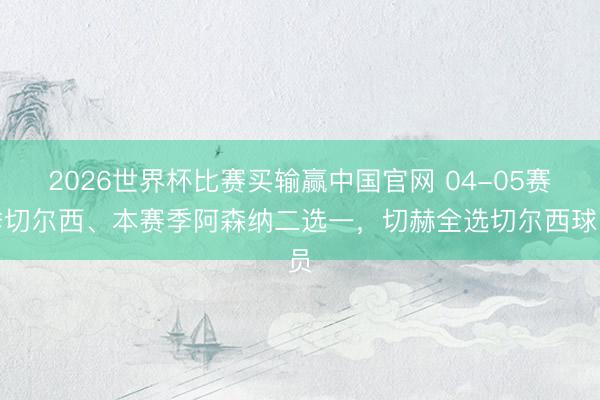 2026世界杯比赛买输赢中国官网 04-05赛季切尔西、本赛季阿森纳二选一，切赫全选切尔西球员
