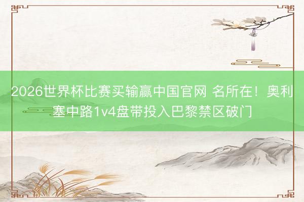 2026世界杯比赛买输赢中国官网 名所在！奥利塞中路1v4盘带投入巴黎禁区破门