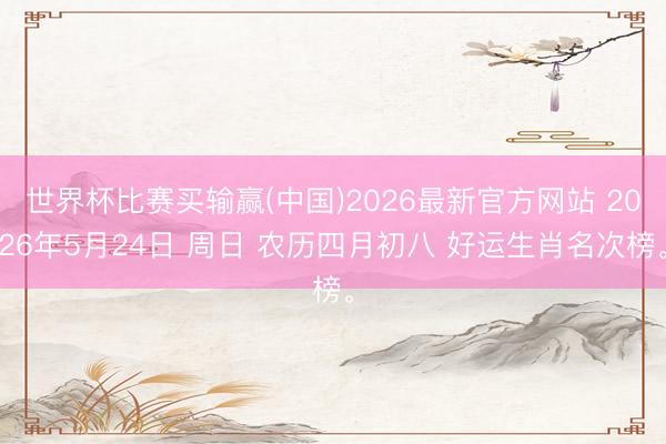 世界杯比赛买输赢(中国)2026最新官方网站 2026年5月24日 周日 农历四月初八 好运生肖名次榜。