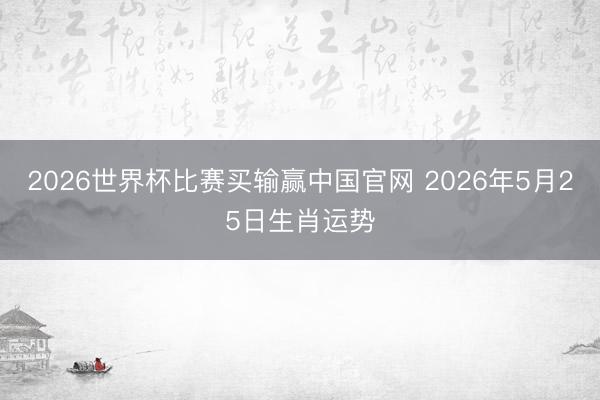 2026世界杯比赛买输赢中国官网 2026年5月25日生肖运势