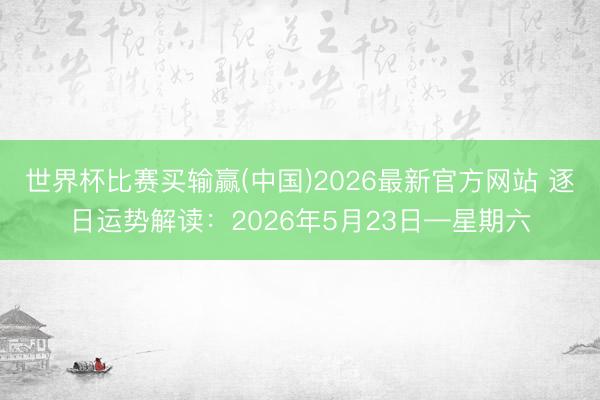 世界杯比赛买输赢(中国)2026最新官方网站 逐日运势解读:2026年5月23日—星期六