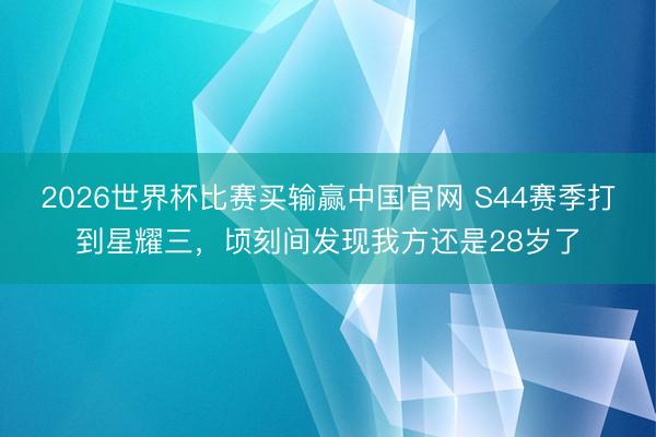 2026世界杯比赛买输赢中国官网 S44赛季打到星耀三，顷刻间发现我方还是28岁了