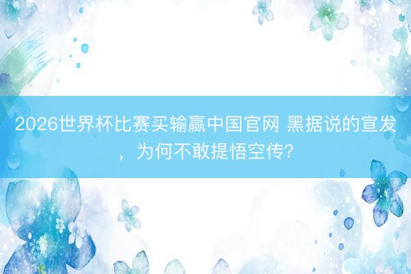 2026世界杯比赛买输赢中国官网 黑据说的宣发，为何不敢提悟空传？