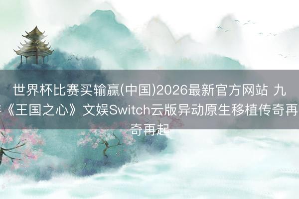 世界杯比赛买输赢(中国)2026最新官方网站 九游《王国之心》文娱Switch云版异动原生移植传奇再起