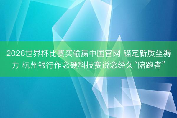 2026世界杯比赛买输赢中国官网 锚定新质坐褥力 杭州银行作念硬科技赛说念经久“陪跑者”