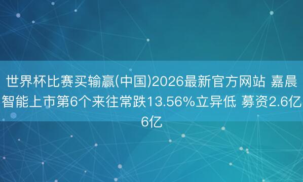 世界杯比赛买输赢(中国)2026最新官方网站 嘉晨智能上市第6个来往常跌13.56%立异低 募资2.6亿