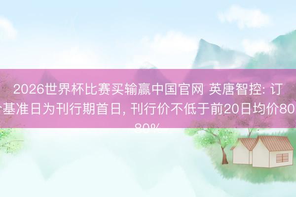 2026世界杯比赛买输赢中国官网 英唐智控: 订价基准日为刊行期首日， 刊行价不低于前20日均价80%