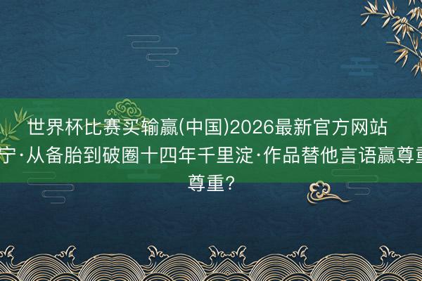 世界杯比赛买输赢(中国)2026最新官方网站 安宁·从备胎到破圈十四年千里淀·作品替他言语赢尊重?