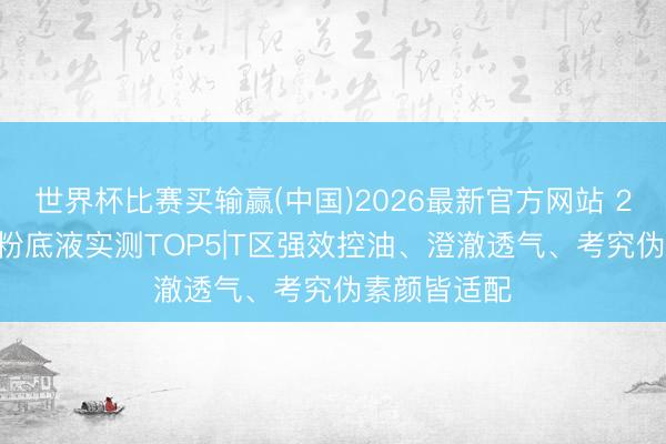 世界杯比赛买输赢(中国)2026最新官方网站 2026混油皮粉底液实测TOP5|T区强效控油、澄澈透气、考究伪素颜皆适配