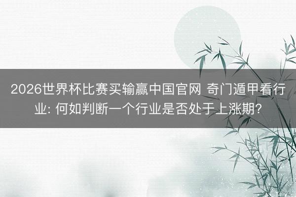 2026世界杯比赛买输赢中国官网 奇门遁甲看行业: 何如判断一个行业是否处于上涨期?
