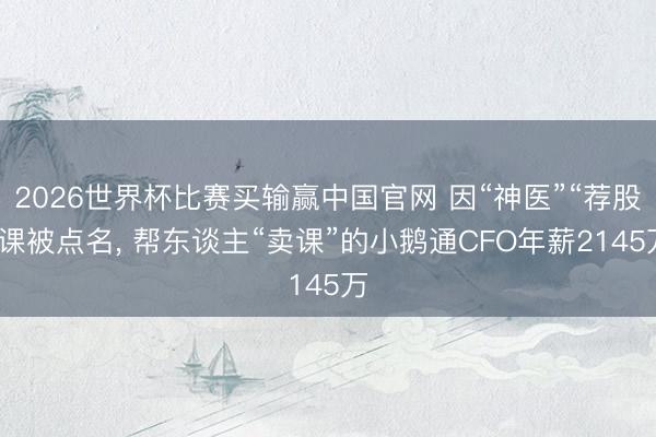 2026世界杯比赛买输赢中国官网 因“神医”“荐股”课被点名， 帮东谈主“卖课”的小鹅通CFO年薪2145万