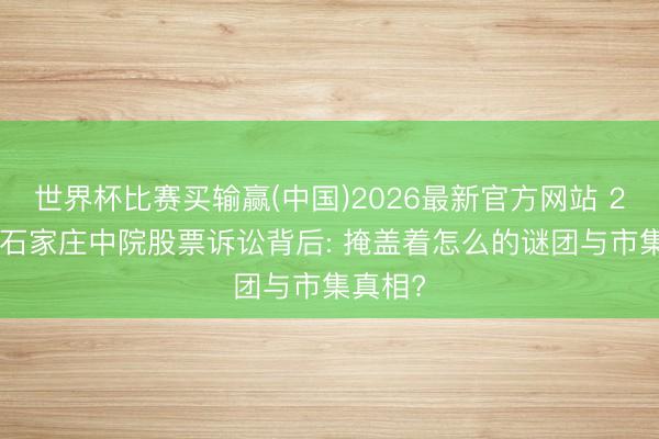 世界杯比赛买输赢(中国)2026最新官方网站 2026年石家庄中院股票诉讼背后: 掩盖着怎么的谜团与市集真相?