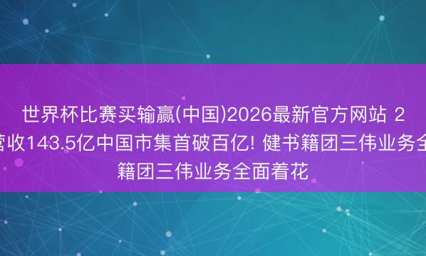 世界杯比赛买输赢(中国)2026最新官方网站 2025年营收143.5亿中国市集首破百亿! 健书籍团三伟业务全面着花