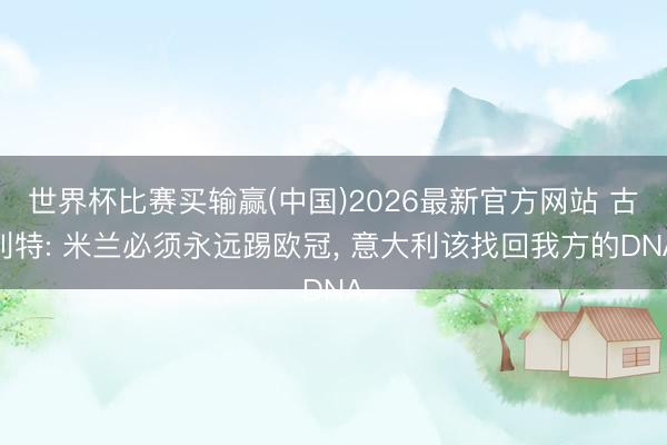世界杯比赛买输赢(中国)2026最新官方网站 古利特: 米兰必须永远踢欧冠， 意大利该找回我方的DNA
