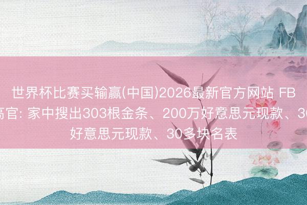 世界杯比赛买输赢(中国)2026最新官方网站 FBI逮捕CIA高官: 家中搜出303根金条、200万好意思元现款、30多块名表
